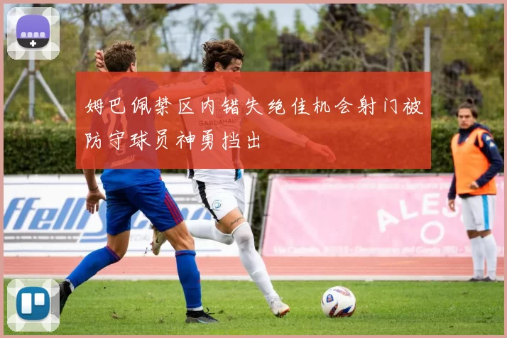 姆巴佩禁区内错失绝佳机会射门被防守球员神勇挡出