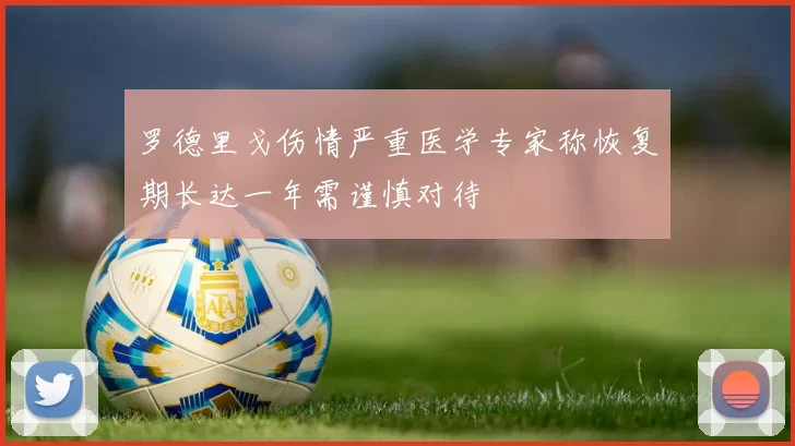 罗德里戈伤情严重医学专家称恢复期长达一年需谨慎对待