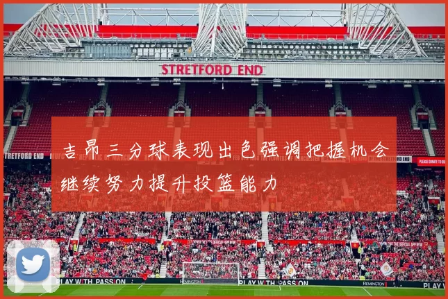 吉昂三分球表现出色强调把握机会继续努力提升投篮能力